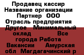 Продавец-кассир › Название организации ­ Партнер, ООО › Отрасль предприятия ­ Другое › Минимальный оклад ­ 46 000 - Все города Работа » Вакансии   . Амурская обл.,Магдагачинский р-н